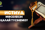 ИСТИУА МӘСЕЛЕСІН ҚАЛАЙ ТҮСІНЕМІЗ?