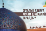 ОРТАЛЫҚ АЗИЯҒА ИСЛАМ ДІНІ ҚАЛАЙ ТАРАЛДЫ?
